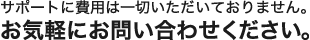 サポートに費用は一切いただいておりません。お気軽にお問合せください。