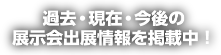 過去・現在・今後の展示会出展情報を掲載中！