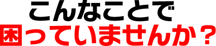 こんなことで困っていませんか？