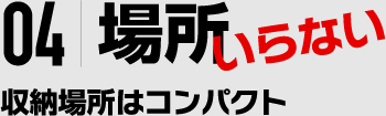 04|場所いらない 収納場所はコンパクト