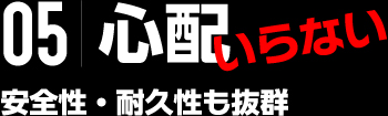 05|心配いらない 安全性・耐久性も抜群